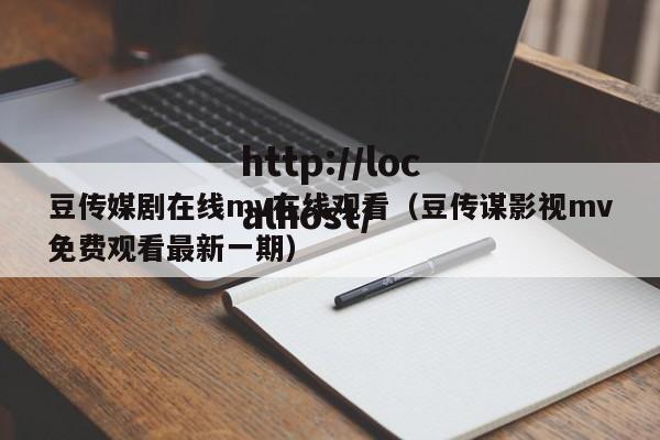 豆传媒剧在线mv在线观看（豆传谋影视mv免费观看最新一期）