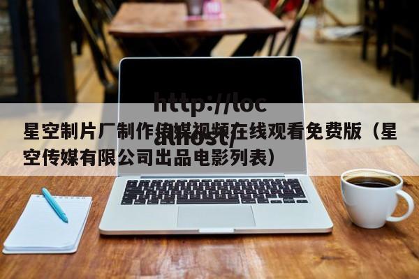 星空制片厂制作传媒视频在线观看免费版（星空传媒有限公司出品电影列表）